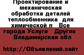 Проектирование и механическая обработка деталей теплообменника  для химической п - Все города Услуги » Другие   . Владимирская обл.